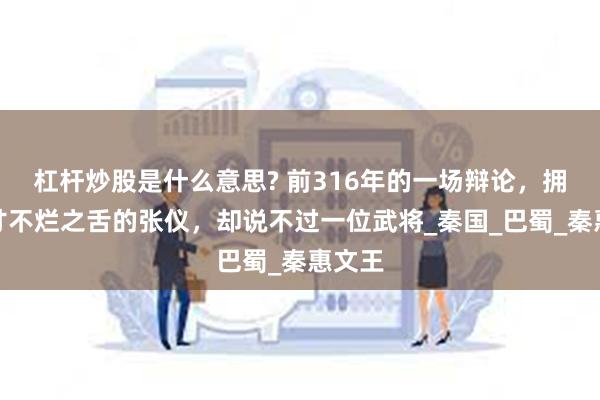 杠杆炒股是什么意思? 前316年的一场辩论，拥有三寸不烂之舌的张仪，却说不过一位武将_秦国_巴蜀_秦惠文王