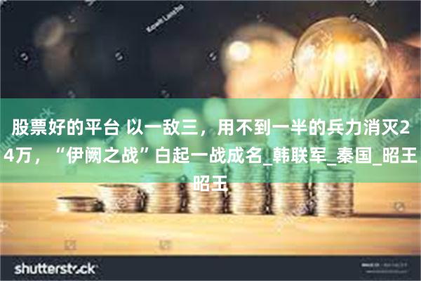 股票好的平台 以一敌三，用不到一半的兵力消灭24万，“伊阙之战”白起一战成名_韩联军_秦国_昭王