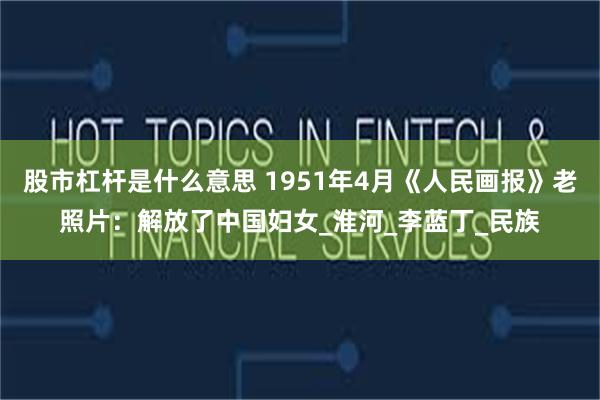 股市杠杆是什么意思 1951年4月《人民画报》老照片：解放了中国妇女_淮河_李蓝丁_民族