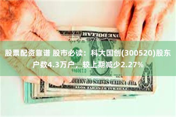 股票配资靠谱 股市必读：科大国创(300520)股东户数4.3万户，较上期减少2.27%