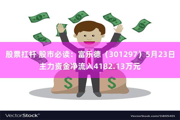 股票扛杆 股市必读：富乐德（301297）5月23日主力资金净流入4182.13万元