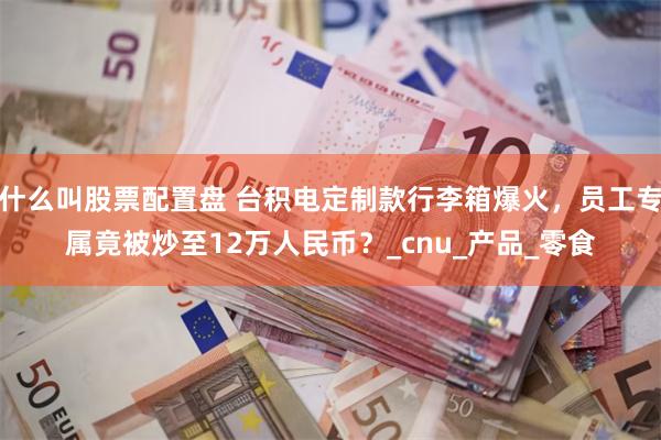 什么叫股票配置盘 台积电定制款行李箱爆火，员工专属竟被炒至12万人民币？_cnu_产品_零食