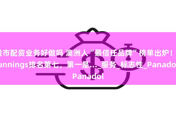 股市配资业务好做吗 澳洲人“最信任品牌”榜单出炉！Bunnings排名第七，第一是..._服务_标志性_Panadol