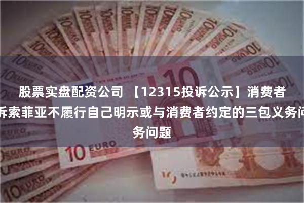 股票实盘配资公司 【12315投诉公示】消费者投诉索菲亚不履行自己明示或与消费者约定的三包义务问题
