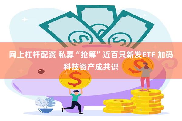 网上杠杆配资 私募“抢筹”近百只新发ETF 加码科技资产成共识