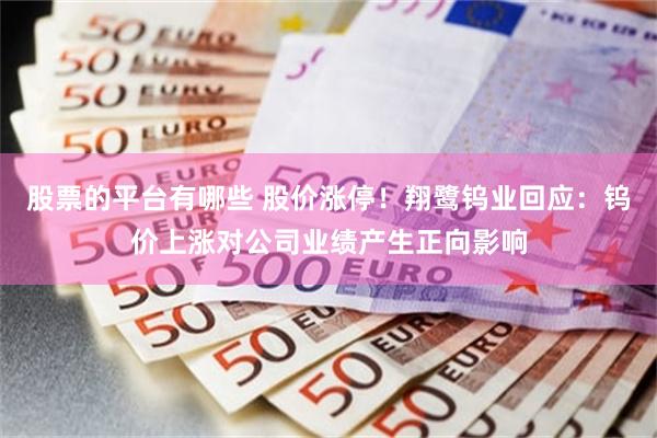 股票的平台有哪些 股价涨停！翔鹭钨业回应：钨价上涨对公司业绩产生正向影响