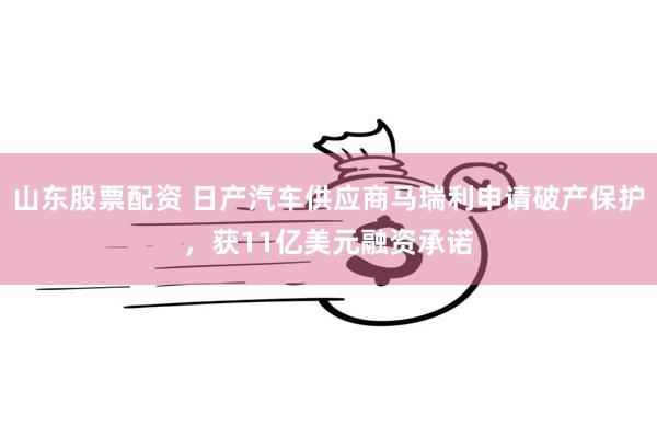 山东股票配资 日产汽车供应商马瑞利申请破产保护，获11亿美元融资承诺