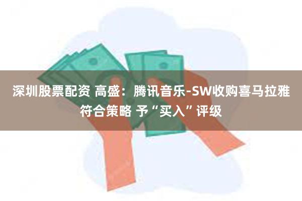 深圳股票配资 高盛：腾讯音乐-SW收购喜马拉雅符合策略 予“买入”评级