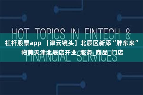 杠杆股票app 【津云镜头】北辰区新添“胖东来” 物美天津北辰店开业_服务_商品_门店