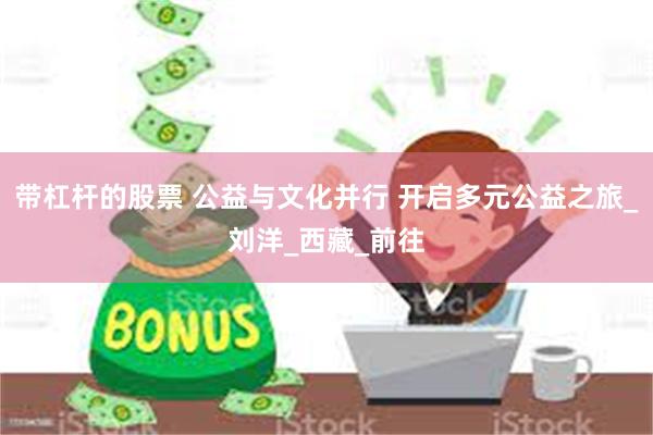 带杠杆的股票 公益与文化并行 开启多元公益之旅_刘洋_西藏_前往