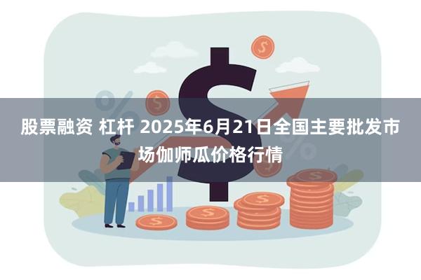 股票融资 杠杆 2025年6月21日全国主要批发市场伽师瓜价格行情