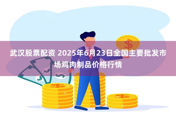 武汉股票配资 2025年6月23日全国主要批发市场鸡肉制品价格行情