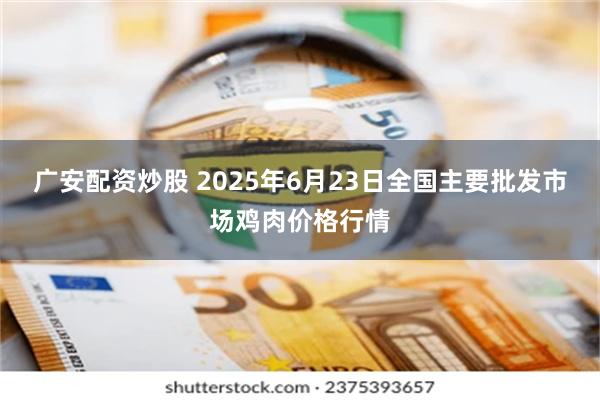 广安配资炒股 2025年6月23日全国主要批发市场鸡肉价格行情