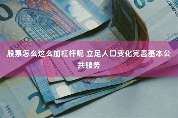 股票怎么这么加杠杆呢 立足人口变化完善基本公共服务
