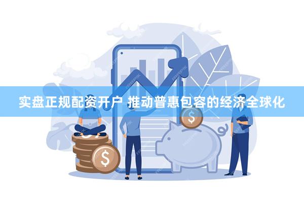 实盘正规配资开户 推动普惠包容的经济全球化