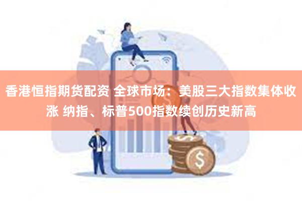 香港恒指期货配资 全球市场：美股三大指数集体收涨 纳指、标普500指数续创历史新高