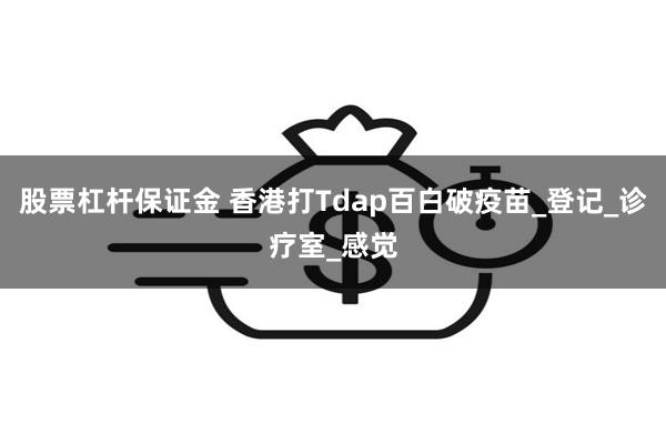 股票杠杆保证金 香港打Tdap百白破疫苗_登记_诊疗室_感觉
