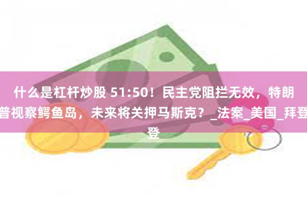什么是杠杆炒股 51:50！民主党阻拦无效，特朗普视察鳄鱼岛，未来将关押马斯克？_法案_美国_拜登