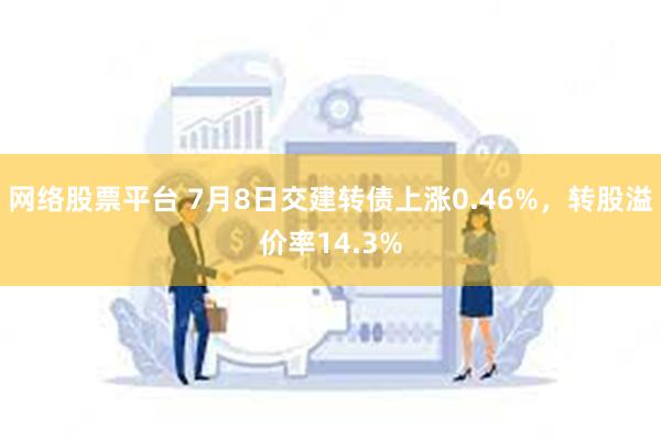 网络股票平台 7月8日交建转债上涨0.46%，转股溢价率14.3%
