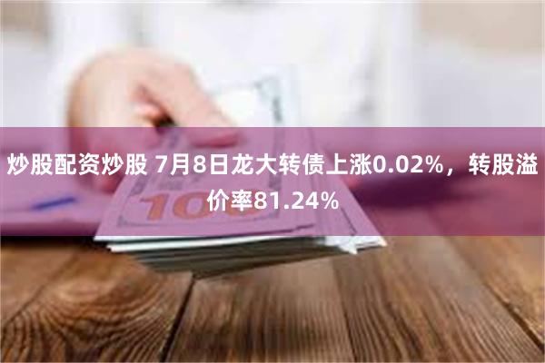 炒股配资炒股 7月8日龙大转债上涨0.02%，转股溢价率81.24%
