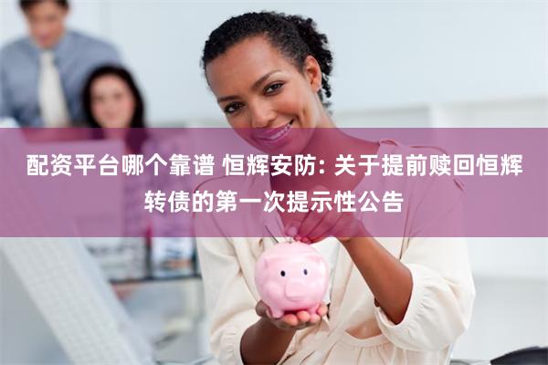 配资平台哪个靠谱 恒辉安防: 关于提前赎回恒辉转债的第一次提示性公告