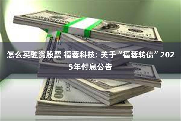 怎么买融资股票 福蓉科技: 关于“福蓉转债”2025年付息公告