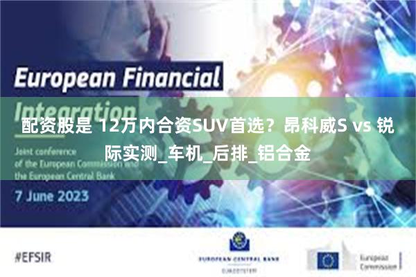 配资股是 12万内合资SUV首选？昂科威S vs 锐际实测_车机_后排_铝合金