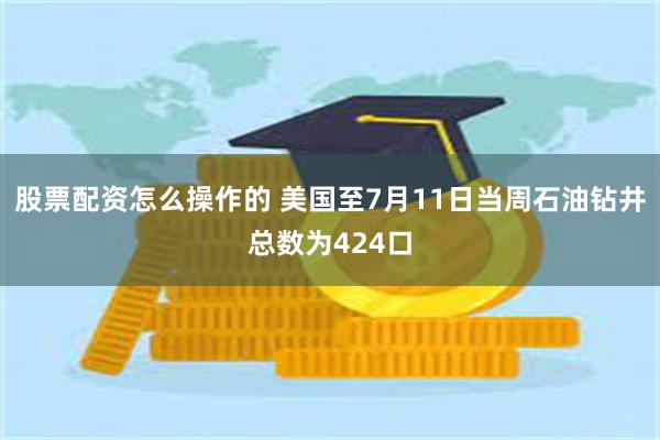 股票配资怎么操作的 美国至7月11日当周石油钻井总数为424口
