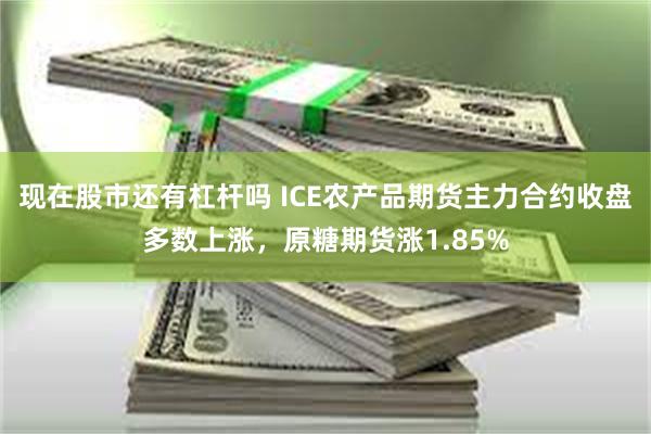现在股市还有杠杆吗 ICE农产品期货主力合约收盘多数上涨，原糖期货涨1.85%