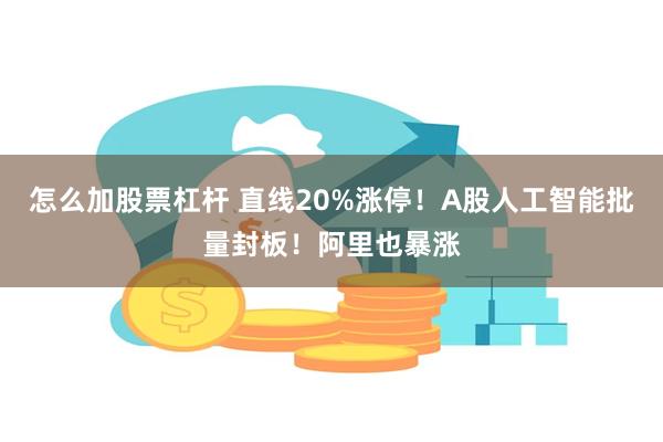 怎么加股票杠杆 直线20%涨停！A股人工智能批量封板！阿里也暴涨