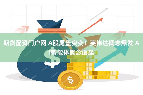 期货配资门户网 A股尾盘突变！英伟达概念爆发 AI智能体概念崛起