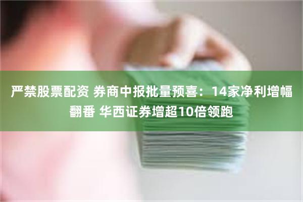 严禁股票配资 券商中报批量预喜：14家净利增幅翻番 华西证券增超10倍领跑
