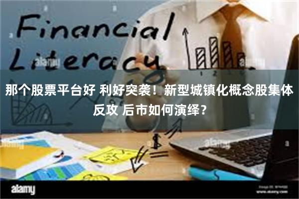 那个股票平台好 利好突袭！新型城镇化概念股集体反攻 后市如何演绎？
