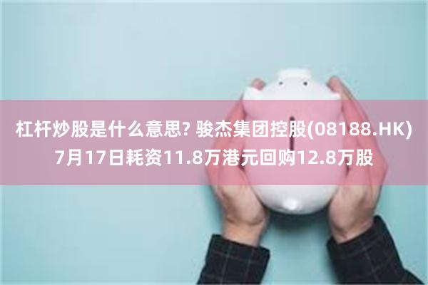 杠杆炒股是什么意思? 骏杰集团控股(08188.HK)7月17日耗资11.8万港元回购12.8万股