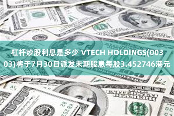 杠杆炒股利息是多少 VTECH HOLDINGS(00303)将于7月30日派发末期股息每股3.452746港元