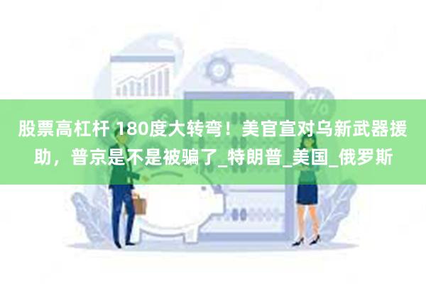 股票高杠杆 180度大转弯！美官宣对乌新武器援助，普京是不是被骗了_特朗普_美国_俄罗斯