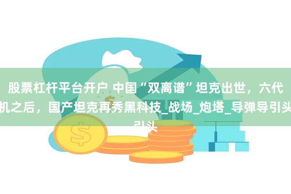 股票杠杆平台开户 中国“双离谱”坦克出世，六代机之后，国产坦克再秀黑科技_战场_炮塔_导弹导引头