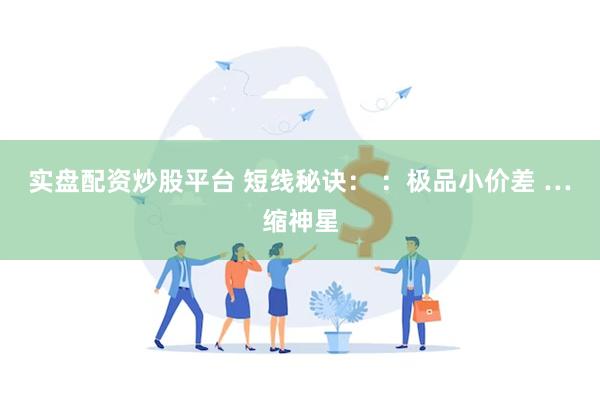 实盘配资炒股平台 短线秘诀： ：极品小价差 …缩神星