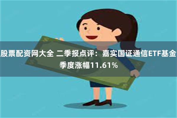 股票配资网大全 二季报点评：嘉实国证通信ETF基金季度涨幅11.61%