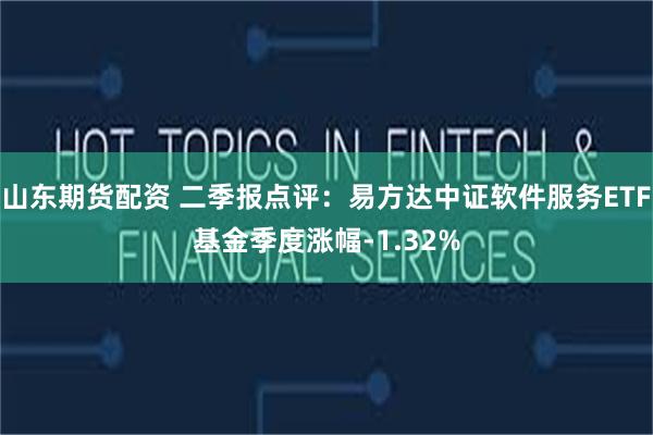 山东期货配资 二季报点评：易方达中证软件服务ETF基金季度涨幅-1.32%