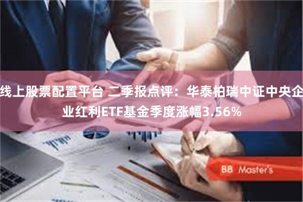 线上股票配置平台 二季报点评：华泰柏瑞中证中央企业红利ETF基金季度涨幅3.56%