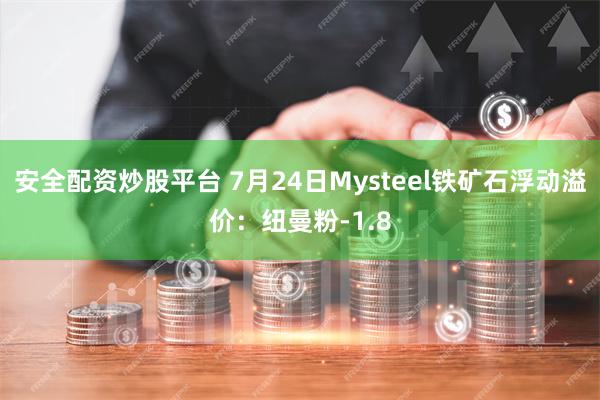 安全配资炒股平台 7月24日Mysteel铁矿石浮动溢价：纽曼粉-1.8