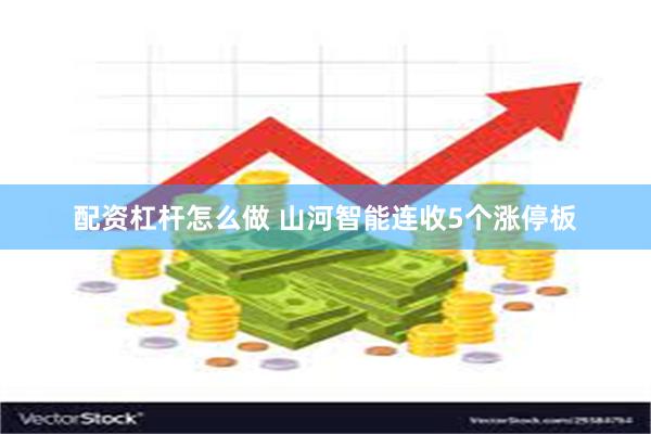 配资杠杆怎么做 山河智能连收5个涨停板