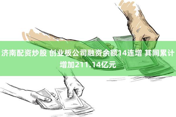 济南配资炒股 创业板公司融资余额14连增 其间累计增加211.14亿元