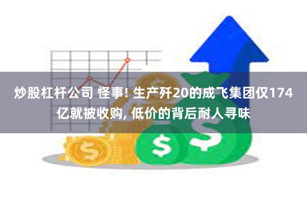 炒股杠杆公司 怪事! 生产歼20的成飞集团仅174亿就被收购, 低价的背后耐人寻味