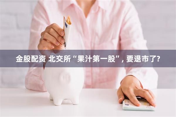 金股配资 北交所“果汁第一股”, 要退市了?