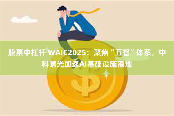 股票中杠杆 WAIC2025：聚焦“五智”体系，中科曙光加速AI基础设施落地