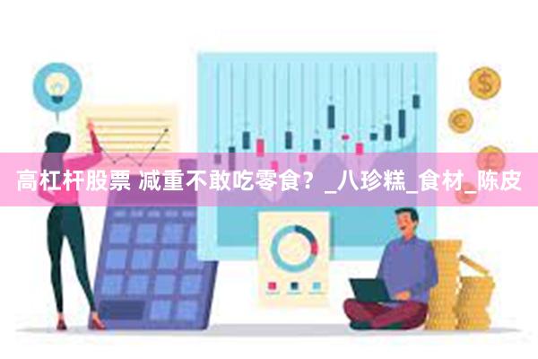 高杠杆股票 减重不敢吃零食？_八珍糕_食材_陈皮
