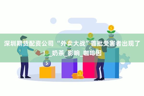 深圳期货配资公司 “外卖大战”首批受害者出现了！_奶茶_影响_咖啡因