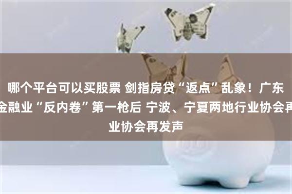 哪个平台可以买股票 剑指房贷“返点”乱象！广东打响金融业“反内卷”第一枪后 宁波、宁夏两地行业协会再发声